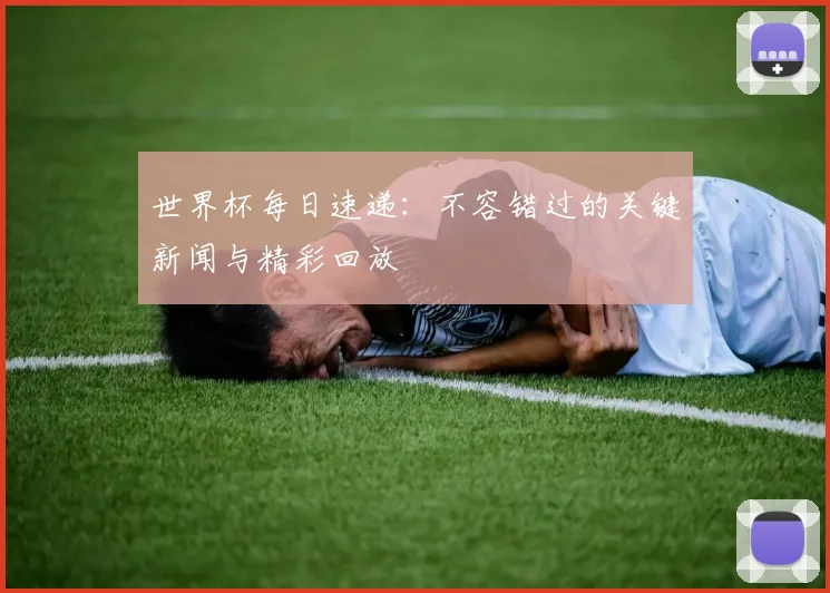 世界杯每日速递：不容错过的关键新闻与精彩回放