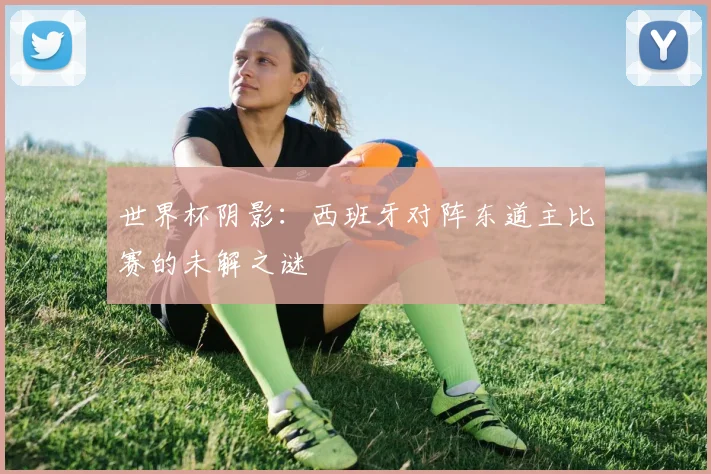 世界杯阴影：西班牙对阵东道主比赛的未解之谜