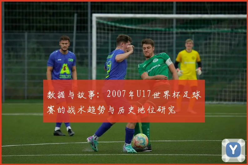 数据与故事：2007年U17世界杯足球赛的战术趋势与历史地位研究
