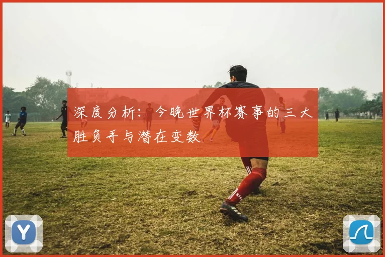 深度分析:今晚世界杯赛事的三大胜负手与潜在变数