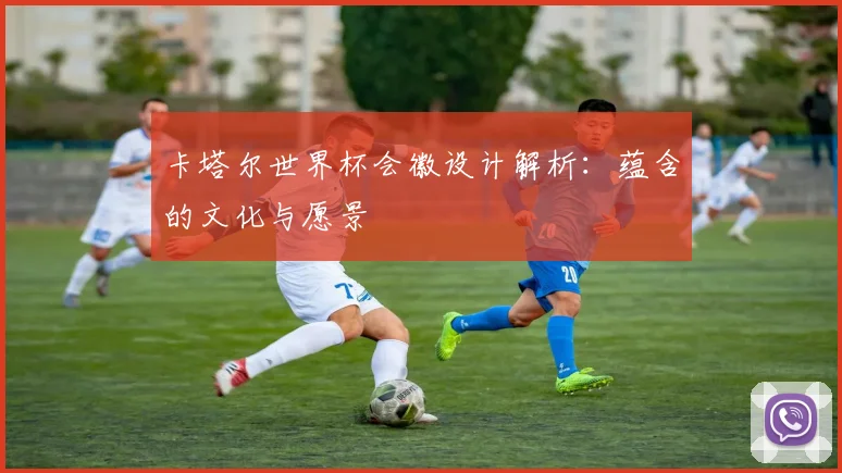 卡塔尔世界杯会徽设计解析:蕴含的文化与愿景