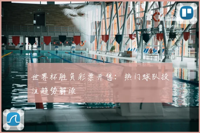 世界杯胜负彩票开售:热门球队投注趋势解读