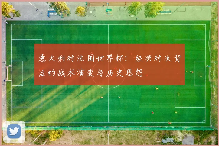 意大利对法国世界杯：经典对决背后的战术演变与历史恩怨