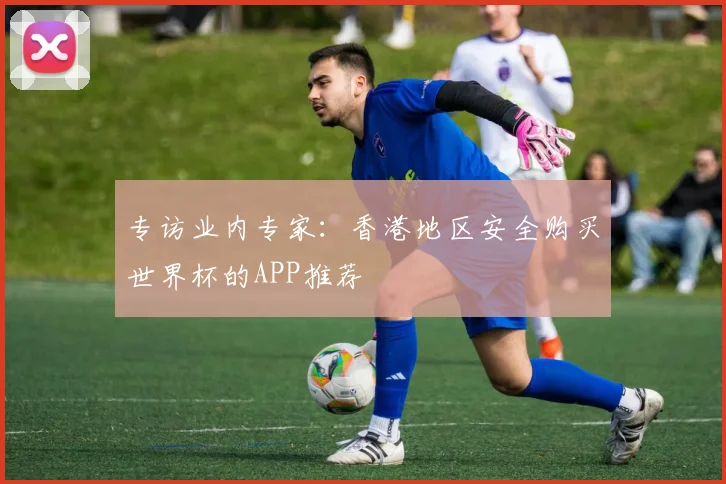 专访业内专家:香港地区安全购买世界杯的APP推荐