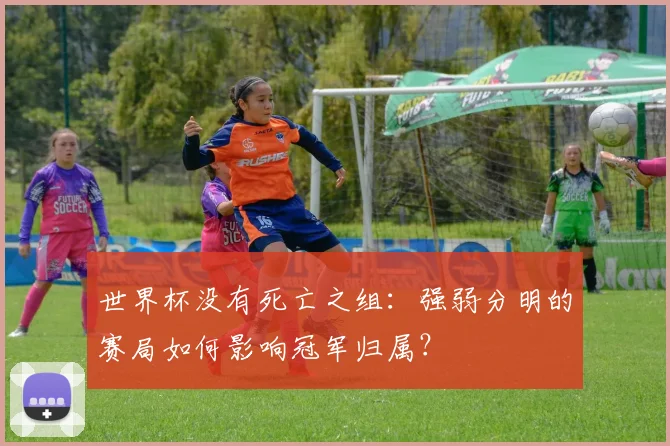 世界杯没有死亡之组:强弱分明的赛局如何影响冠军归属?