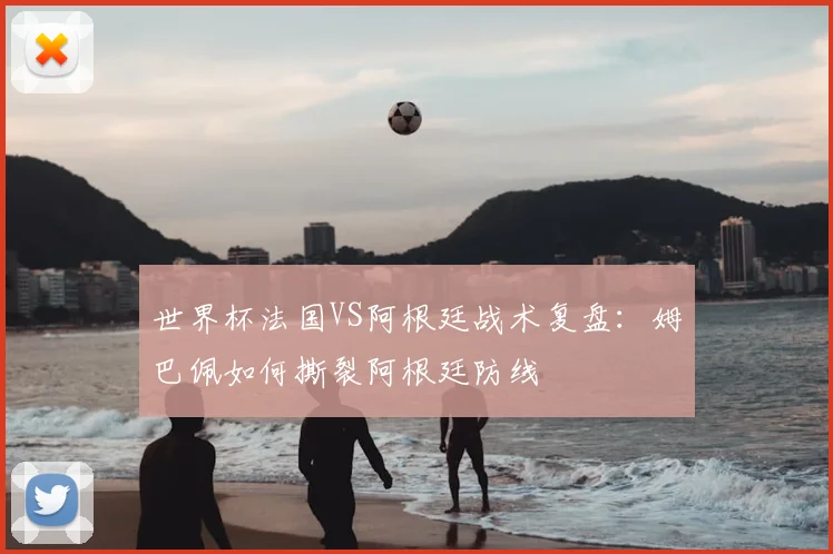 世界杯法国VS阿根廷战术复盘：姆巴佩如何撕裂阿根廷防线