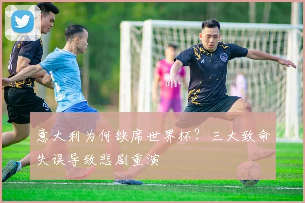 意大利为何缺席世界杯？三大致命失误导致悲剧重演