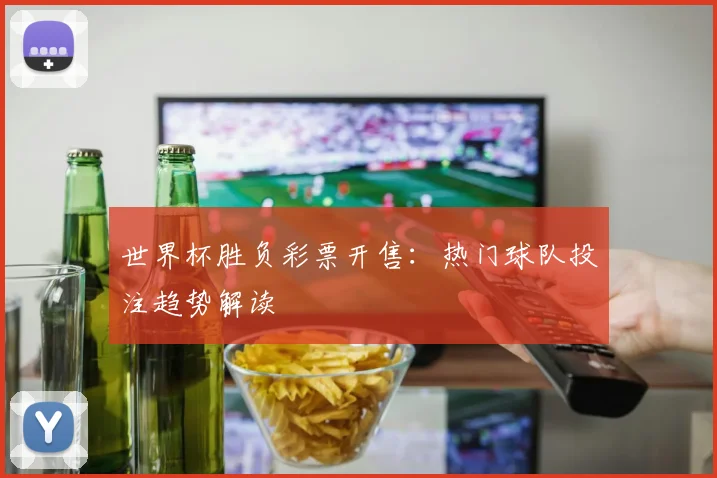 世界杯胜负彩票开售:热门球队投注趋势解读