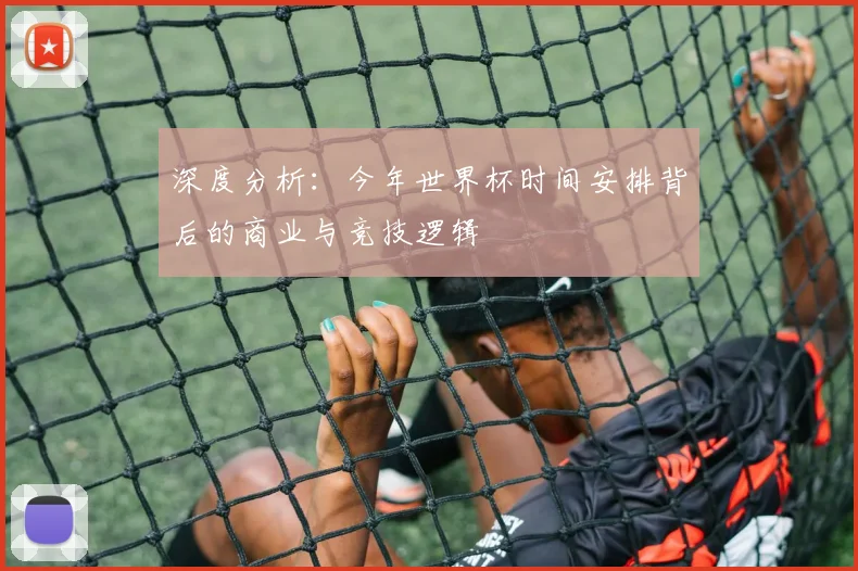 深度分析:今年世界杯时间安排背后的商业与竞技逻辑