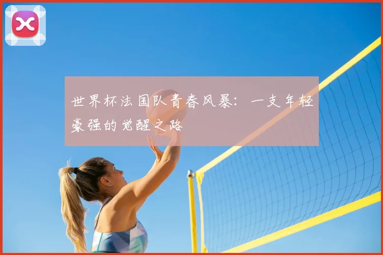 世界杯法国队青春风暴：一支年轻豪强的觉醒之路