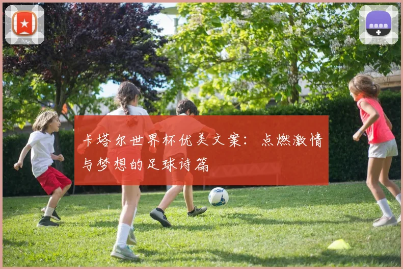 卡塔尔世界杯优美文案:点燃激情与梦想的足球诗篇