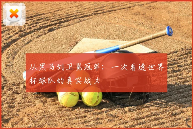 从黑马到卫冕冠军：一次看透世界杯球队的真实战力