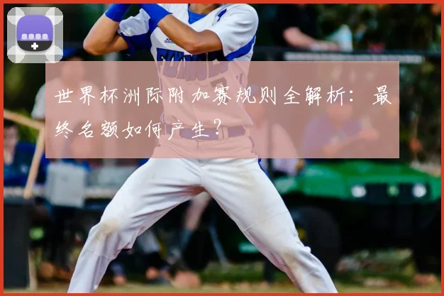 世界杯洲际附加赛规则全解析：最终名额如何产生？