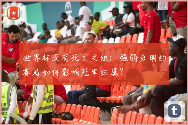 世界杯没有死亡之组:强弱分明的赛局如何影响冠军归属?