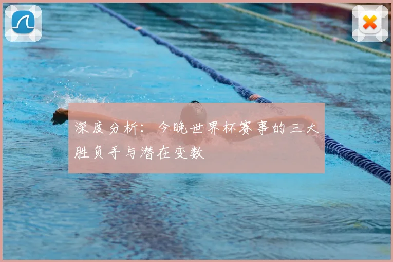 深度分析：今晚世界杯赛事的三大胜负手与潜在变数