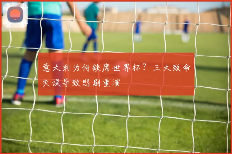 意大利为何缺席世界杯？三大致命失误导致悲剧重演