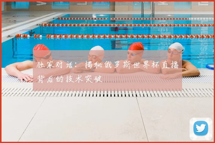 独家对话:揭秘俄罗斯世界杯直播背后的技术突破