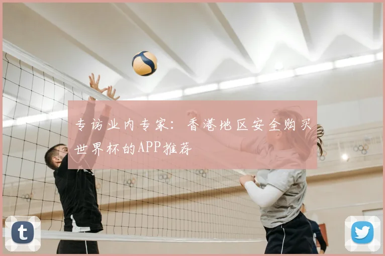 专访业内专家:香港地区安全购买世界杯的APP推荐