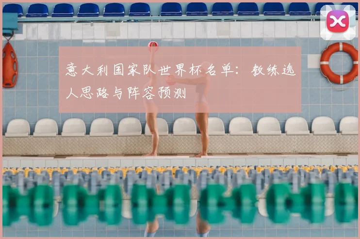 意大利国家队世界杯名单：教练选人思路与阵容预测