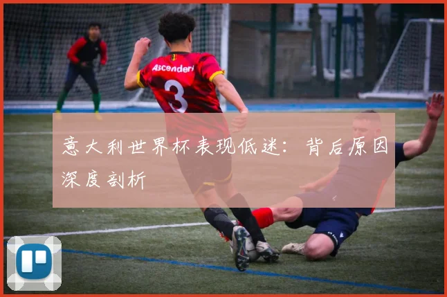 意大利世界杯表现低迷：背后原因深度剖析